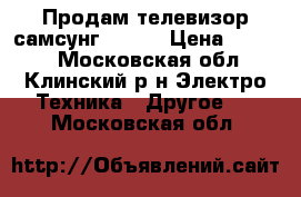 Продам телевизор самсунг 5500. › Цена ­ 5 500 - Московская обл., Клинский р-н Электро-Техника » Другое   . Московская обл.